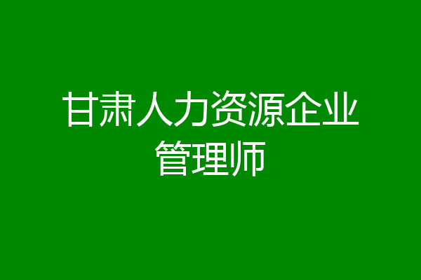 甘肃人力资源企业管理师