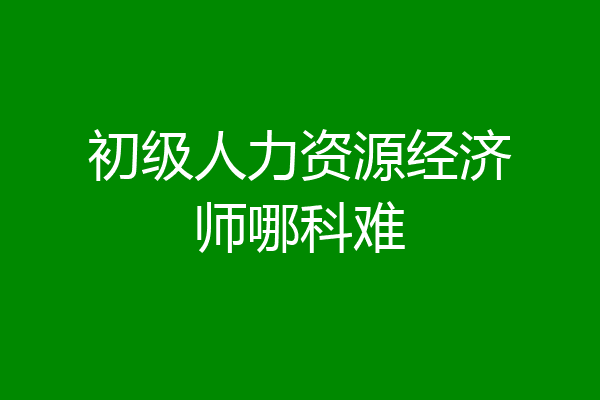 初级人力资源经济师哪科难