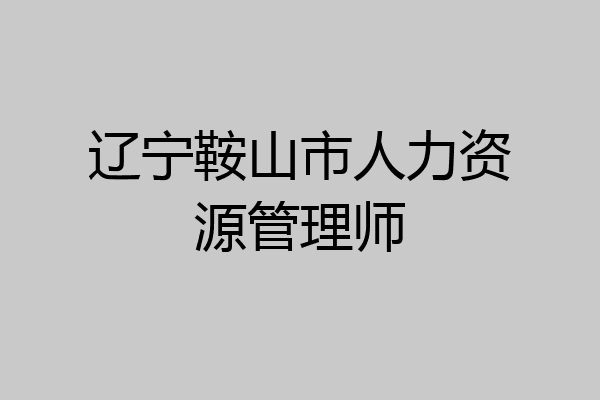 辽宁鞍山市人力资源管理师