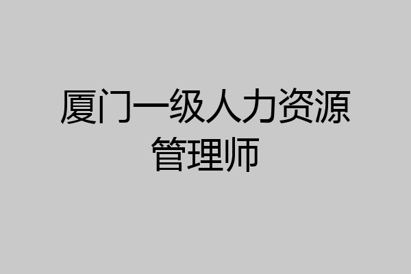 厦门一级人力资源管理师