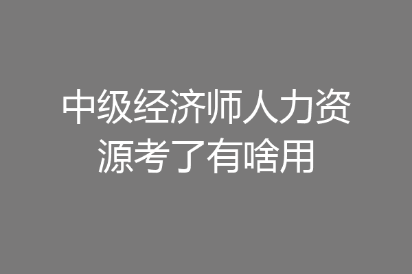 中级经济师人力资源考了有啥用