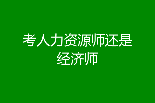 考人力资源师还是经济师