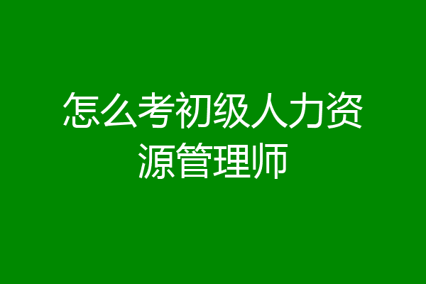 怎么考初级人力资源管理师