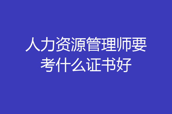 人力资源管理师要考什么证书好
