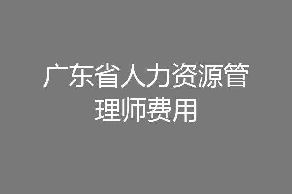 广东省人力资源管理师费用