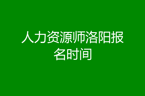人力资源师洛阳报名时间