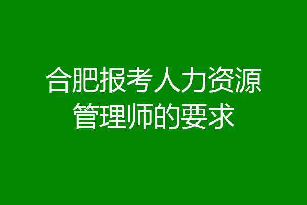 合肥报考人力资源管理师的要求