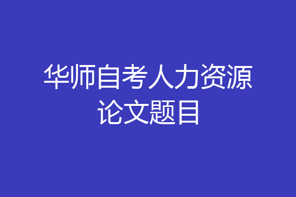 华师自考人力资源论文题目
