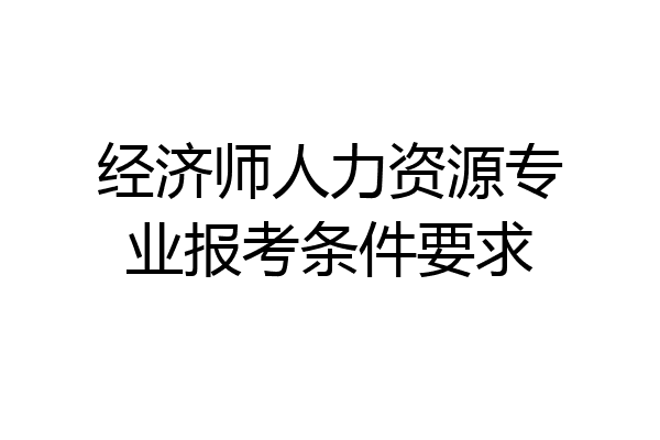经济师人力资源专业报考条件要求