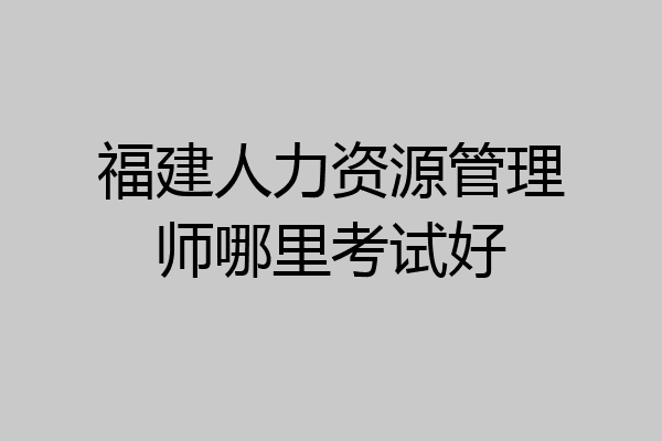 福建人力资源管理师哪里考试好