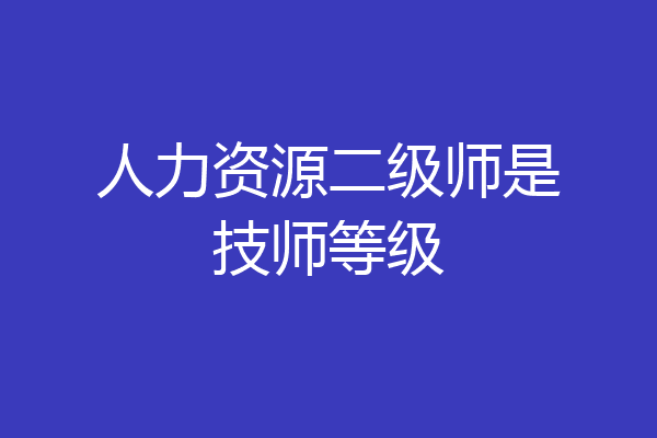 人力资源二级师是技师等级
