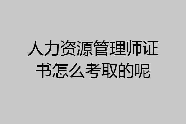 人力资源管理师证书怎么考取的呢