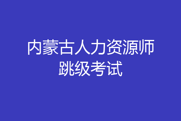 内蒙古人力资源师跳级考试