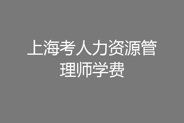 上海考人力资源管理师学费