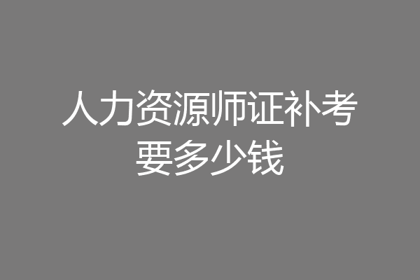人力资源师证补考要多少钱