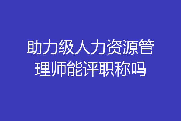 助力级人力资源管理师能评职称吗