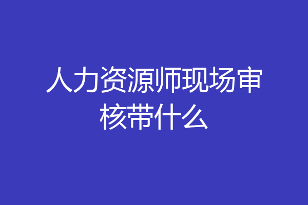人力资源师现场审核带什么