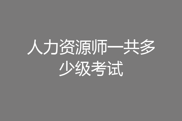 人力资源师一共多少级考试