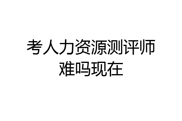 考人力资源测评师难吗现在