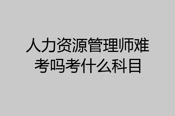 人力资源管理师难考吗考什么科目