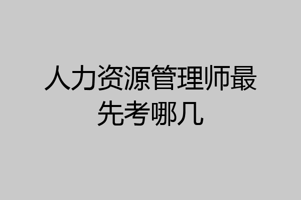 人力资源管理师最先考哪几