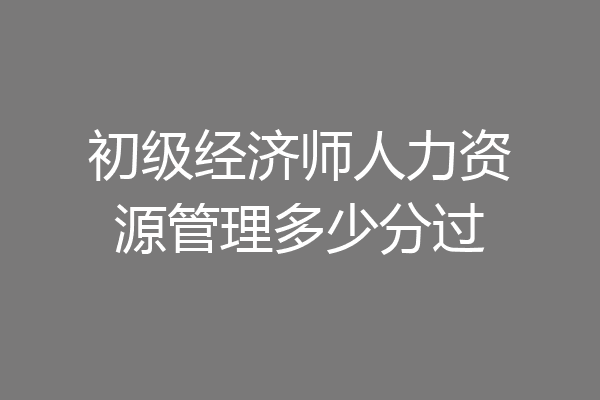 初级经济师人力资源管理多少分过