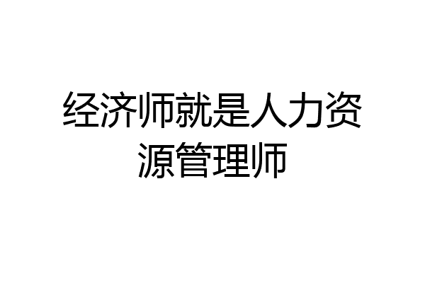 经济师就是人力资源管理师