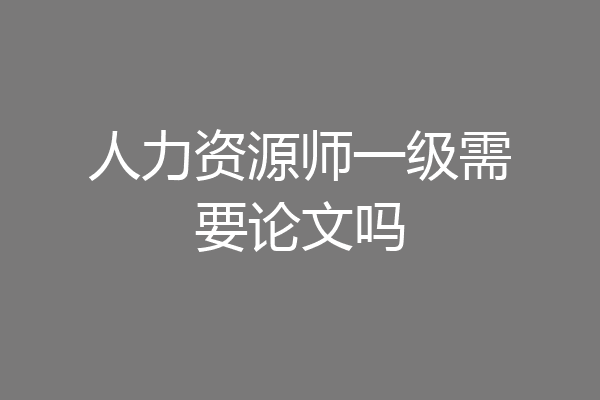 人力资源师一级需要论文吗