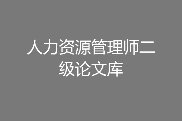 人力资源管理师二级论文库