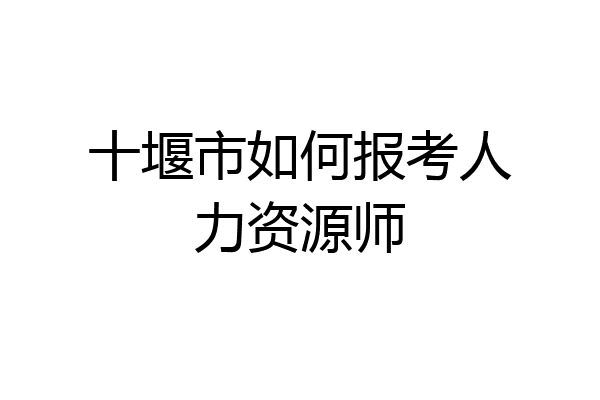 十堰市如何报考人力资源师