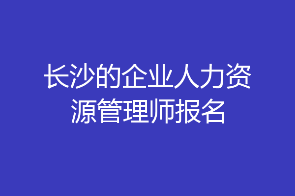 长沙的企业人力资源管理师报名