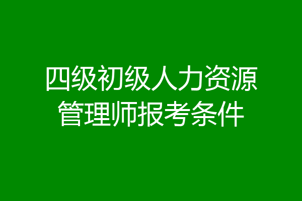 四级初级人力资源管理师报考条件
