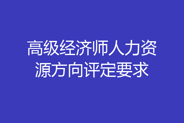 高级经济师人力资源方向评定要求