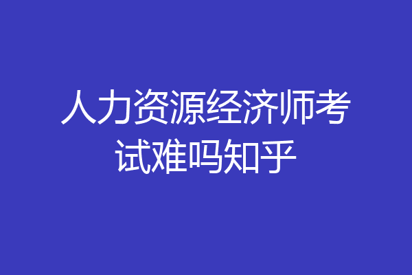 人力资源经济师考试难吗知乎