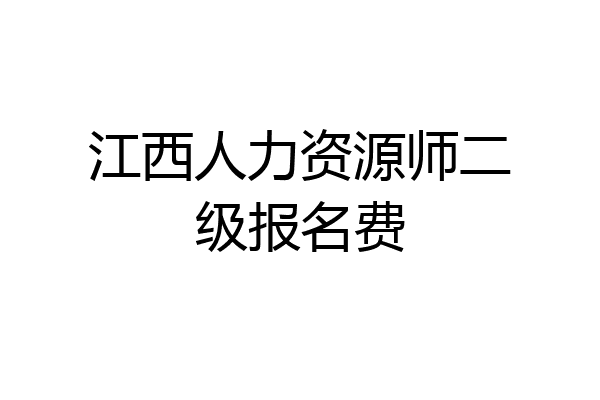 江西人力资源师二级报名费