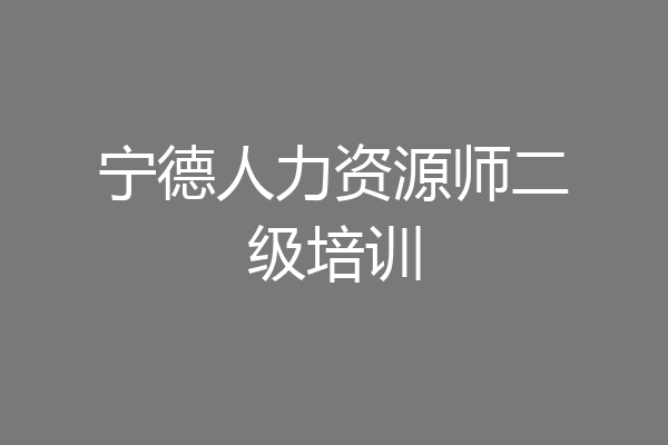 宁德人力资源师二级培训