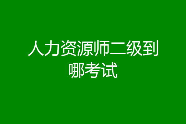 人力资源师二级到哪考试