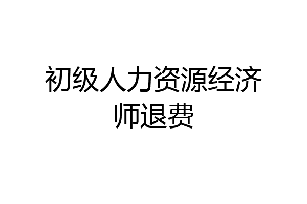 初级人力资源经济师退费