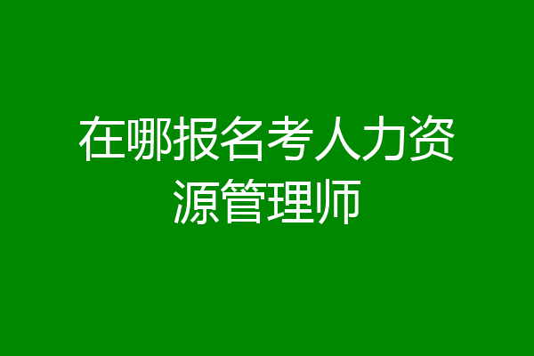 在哪报名考人力资源管理师