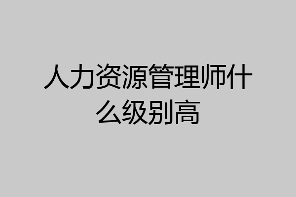 人力资源管理师什么级别高