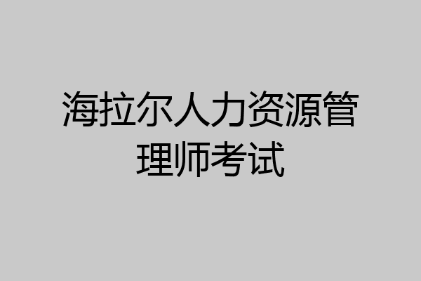 海拉尔人力资源管理师考试