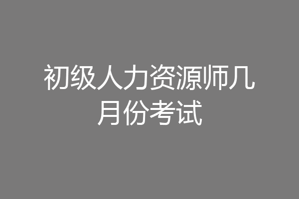 初级人力资源师几月份考试