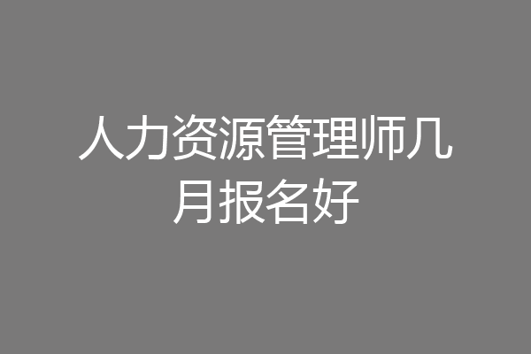 人力资源管理师几月报名好