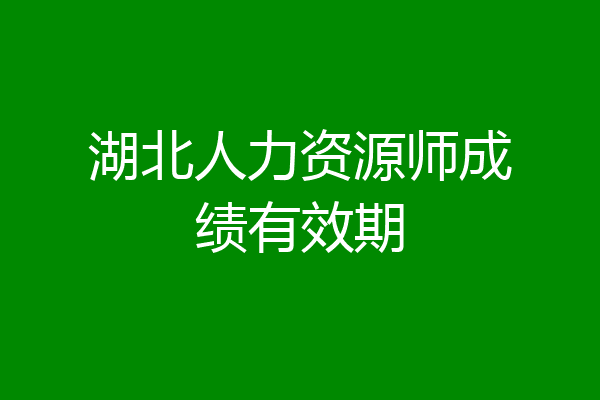 湖北人力资源师成绩有效期