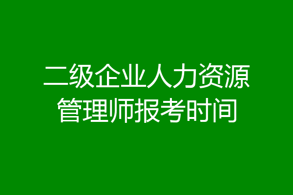 二级企业人力资源管理师报考时间