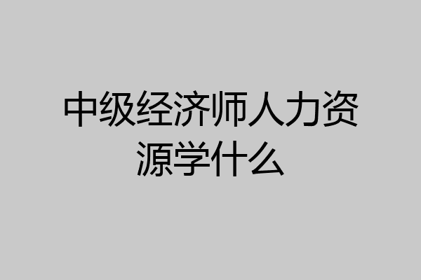 中级经济师人力资源学什么