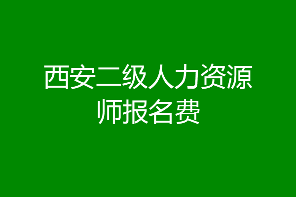 西安二级人力资源师报名费