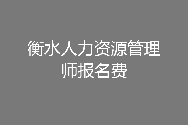 衡水人力资源管理师报名费