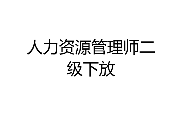 人力资源管理师二级下放