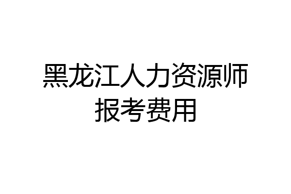 黑龙江人力资源师报考费用